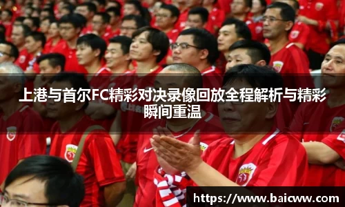 球盟会上港与首尔FC精彩对决录像回放全程解析与精彩瞬间重温